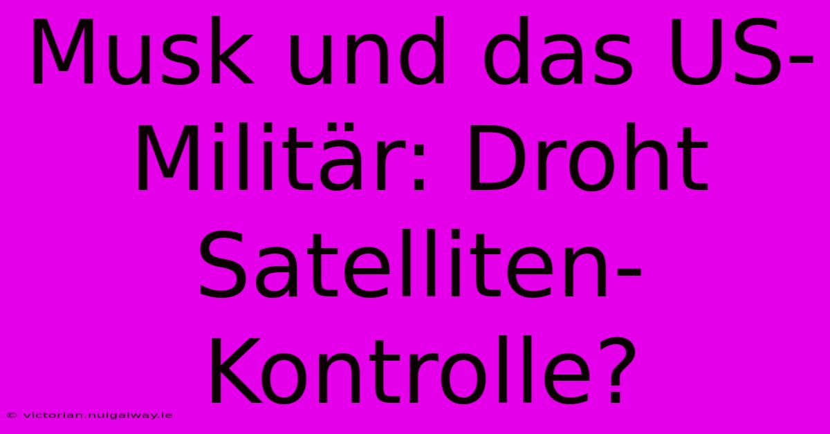 Musk Und Das US-Militär: Droht Satelliten-Kontrolle? 