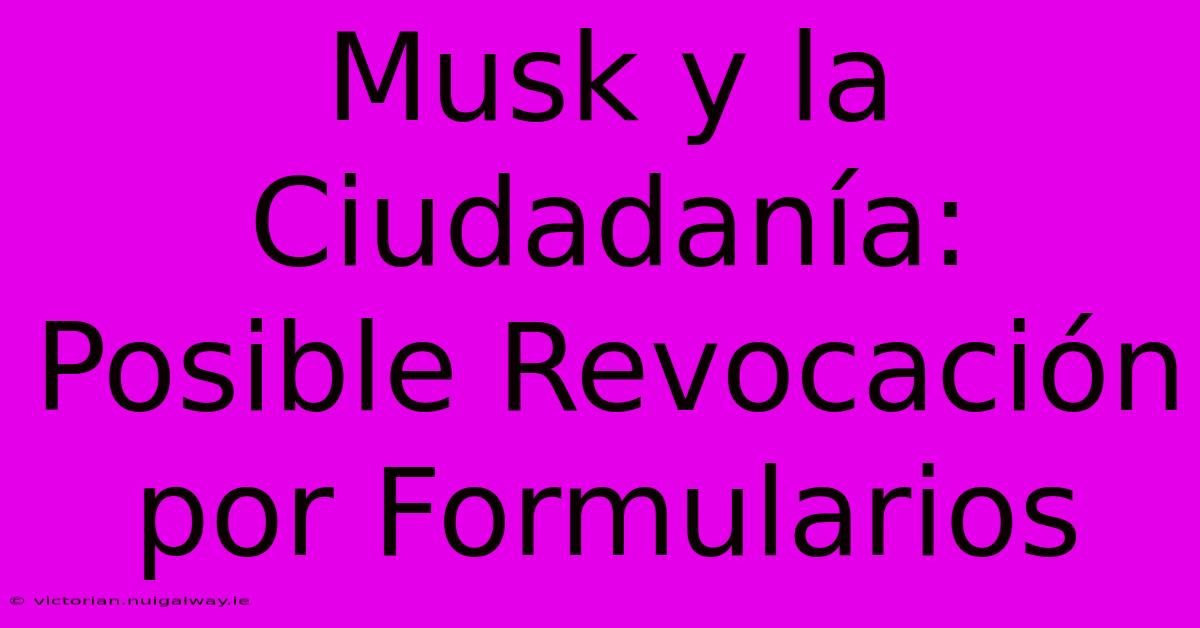 Musk Y La Ciudadanía: Posible Revocación Por Formularios 