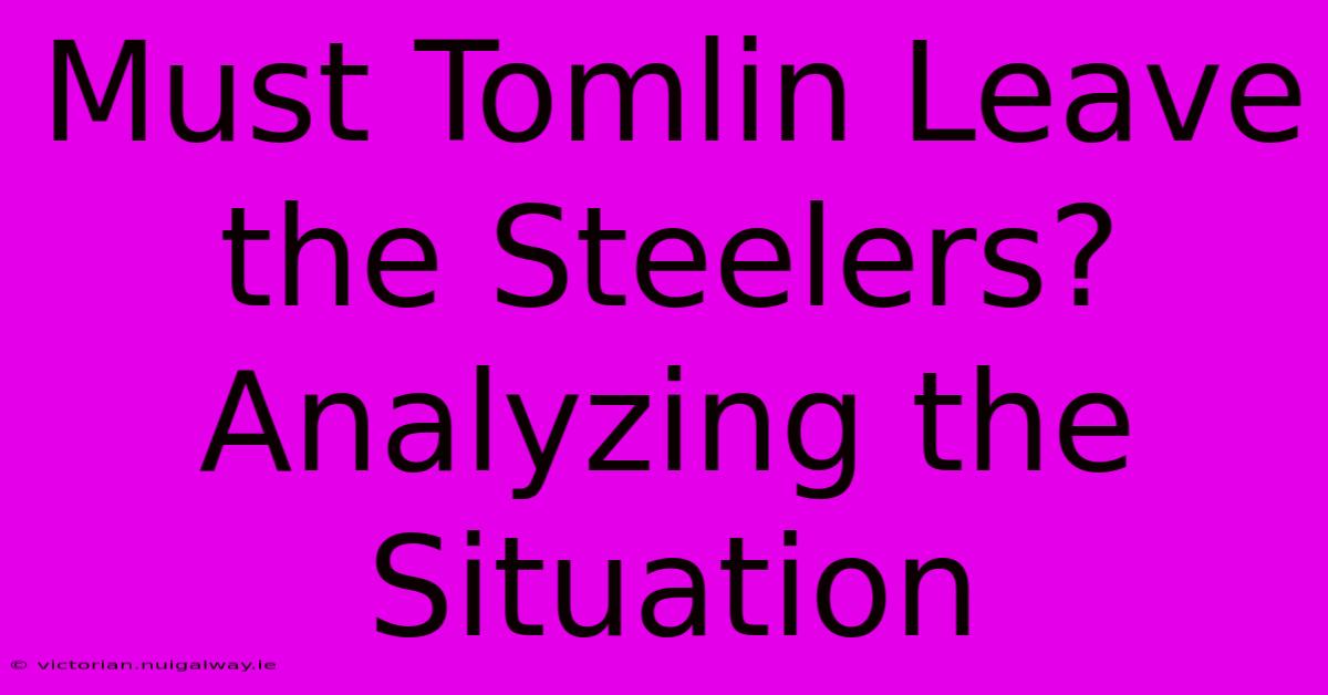 Must Tomlin Leave The Steelers? Analyzing The Situation