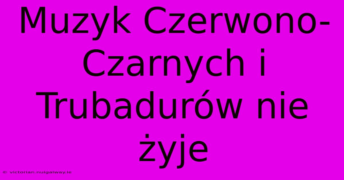 Muzyk Czerwono-Czarnych I Trubadurów Nie Żyje