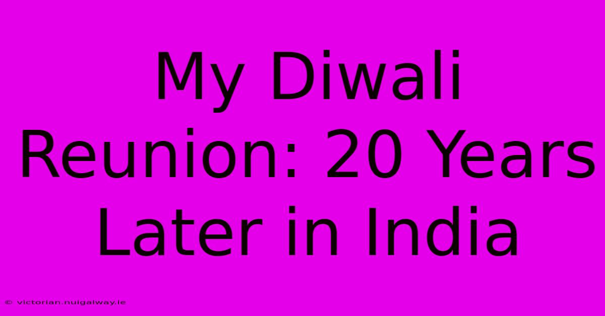 My Diwali Reunion: 20 Years Later In India