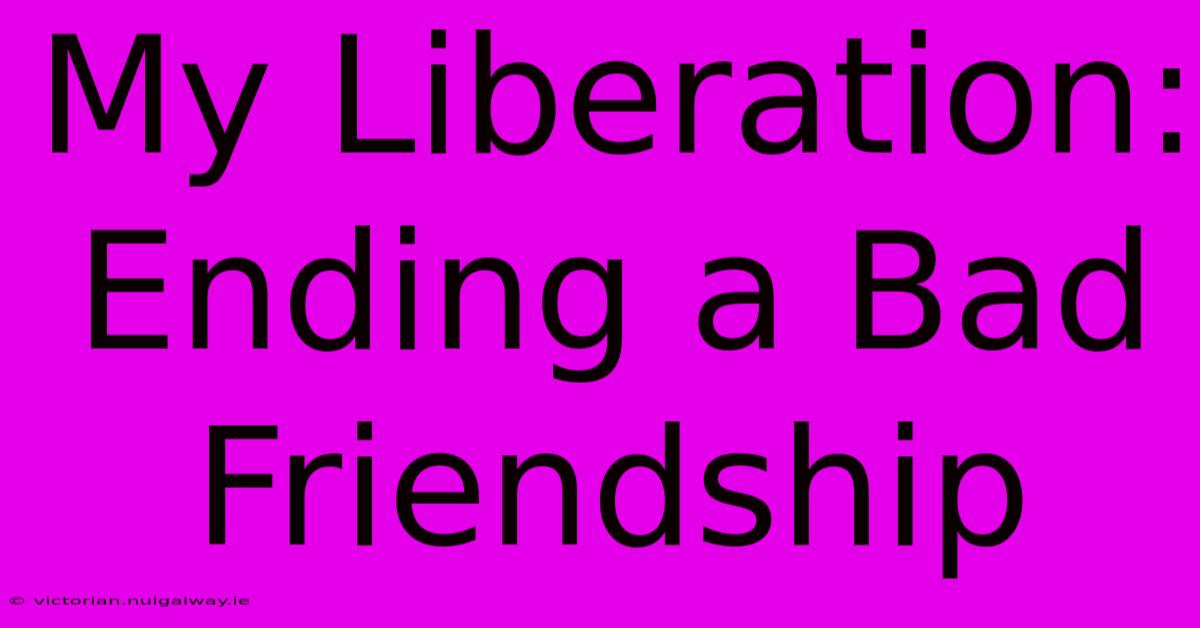 My Liberation: Ending A Bad Friendship