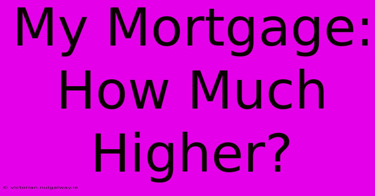 My Mortgage: How Much Higher?