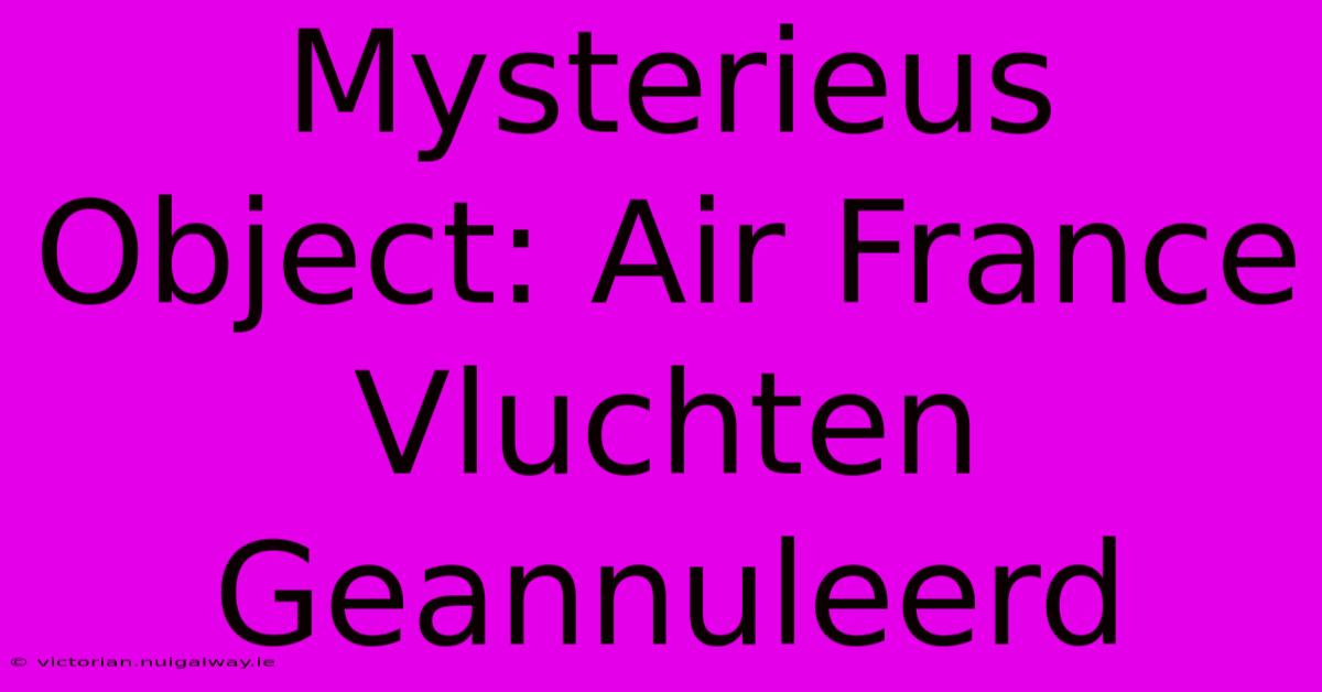 Mysterieus Object: Air France Vluchten Geannuleerd 