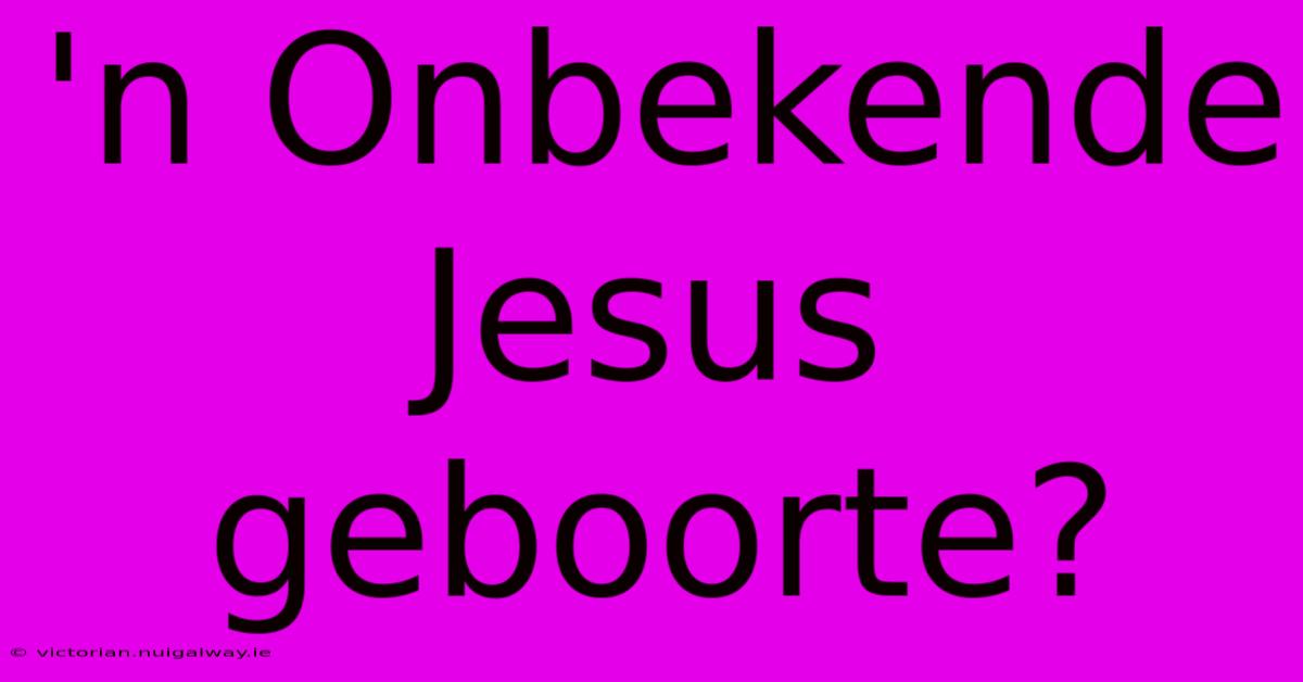 'n Onbekende Jesus Geboorte?