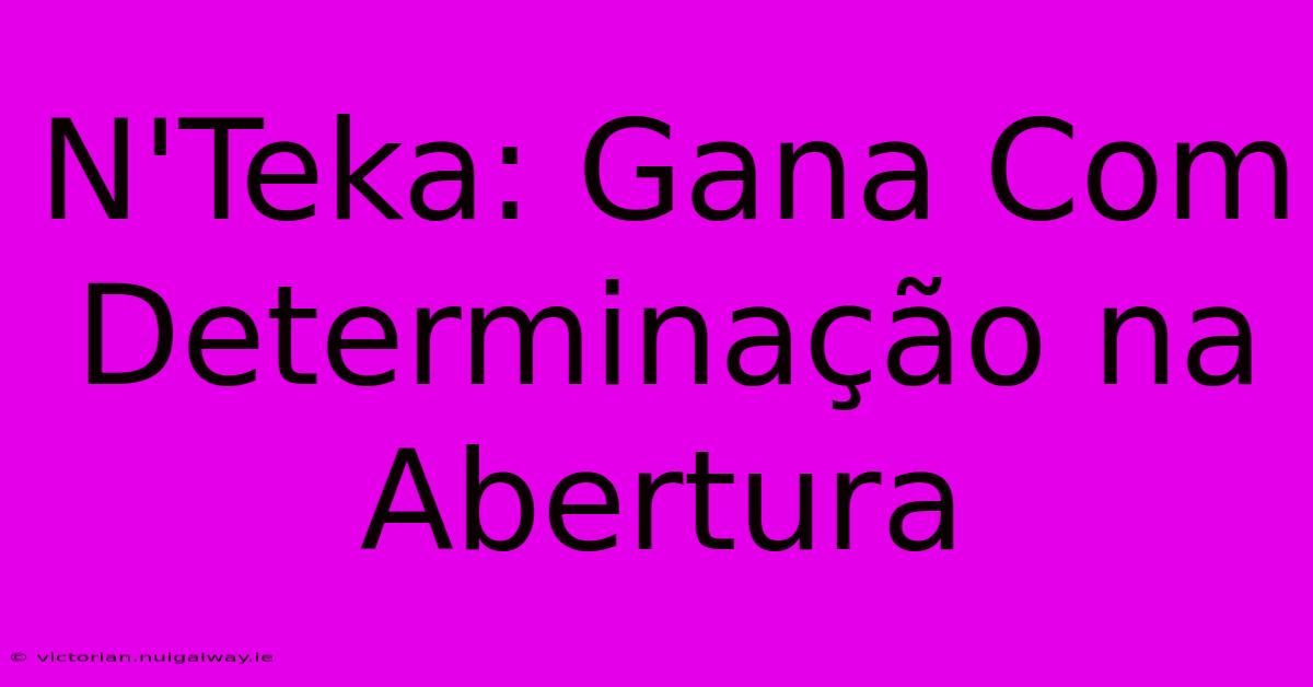 N'Teka: Gana Com Determinação Na Abertura