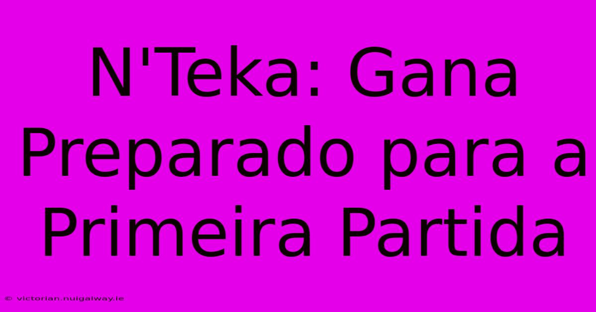 N'Teka: Gana Preparado Para A Primeira Partida