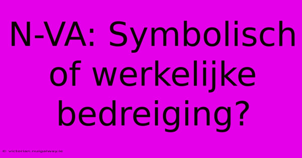 N-VA: Symbolisch Of Werkelijke Bedreiging?