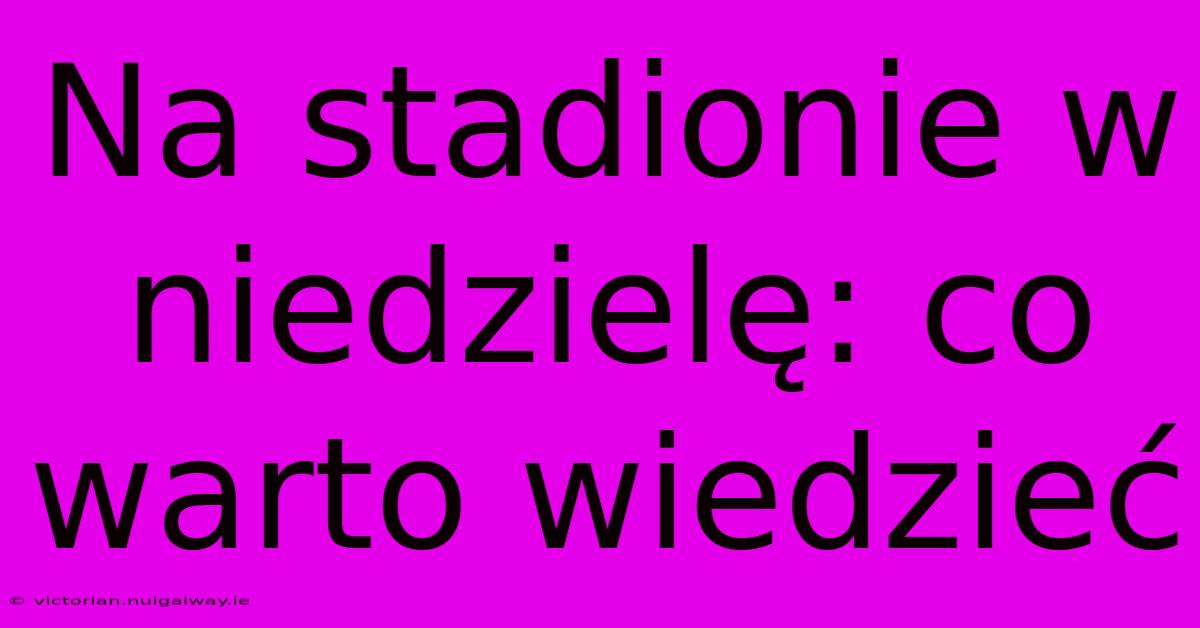 Na Stadionie W Niedzielę: Co Warto Wiedzieć