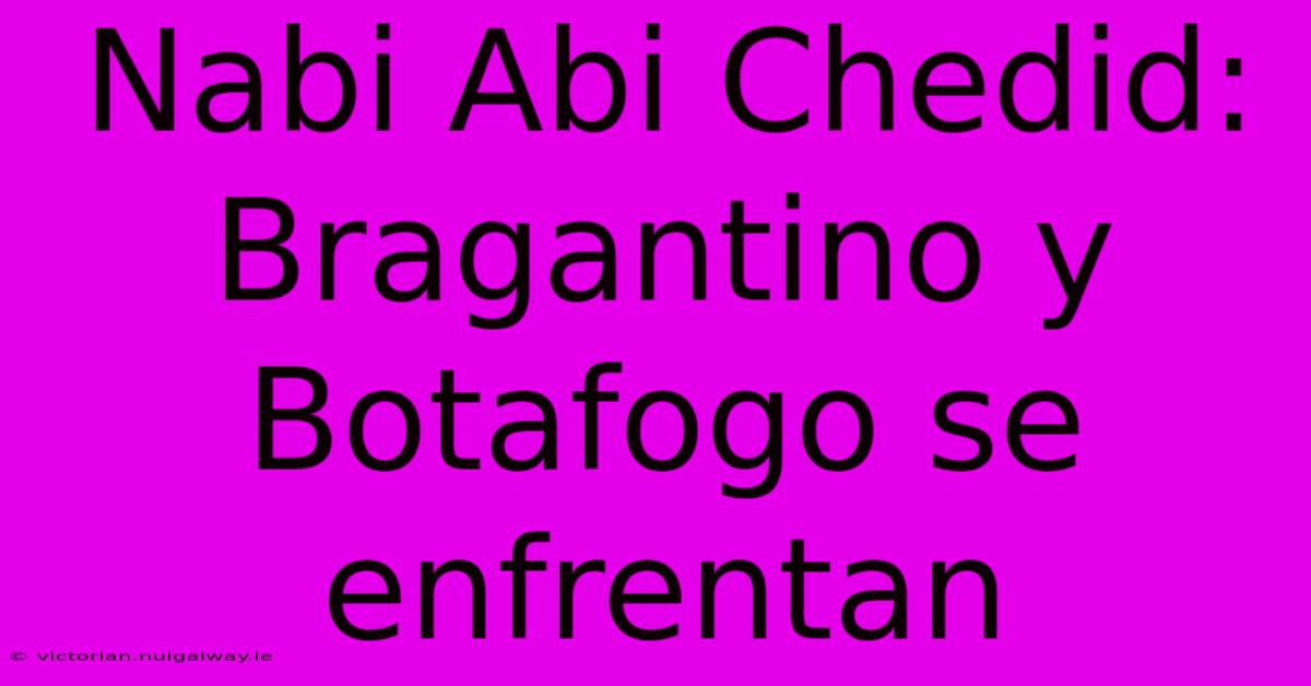 Nabi Abi Chedid: Bragantino Y Botafogo Se Enfrentan