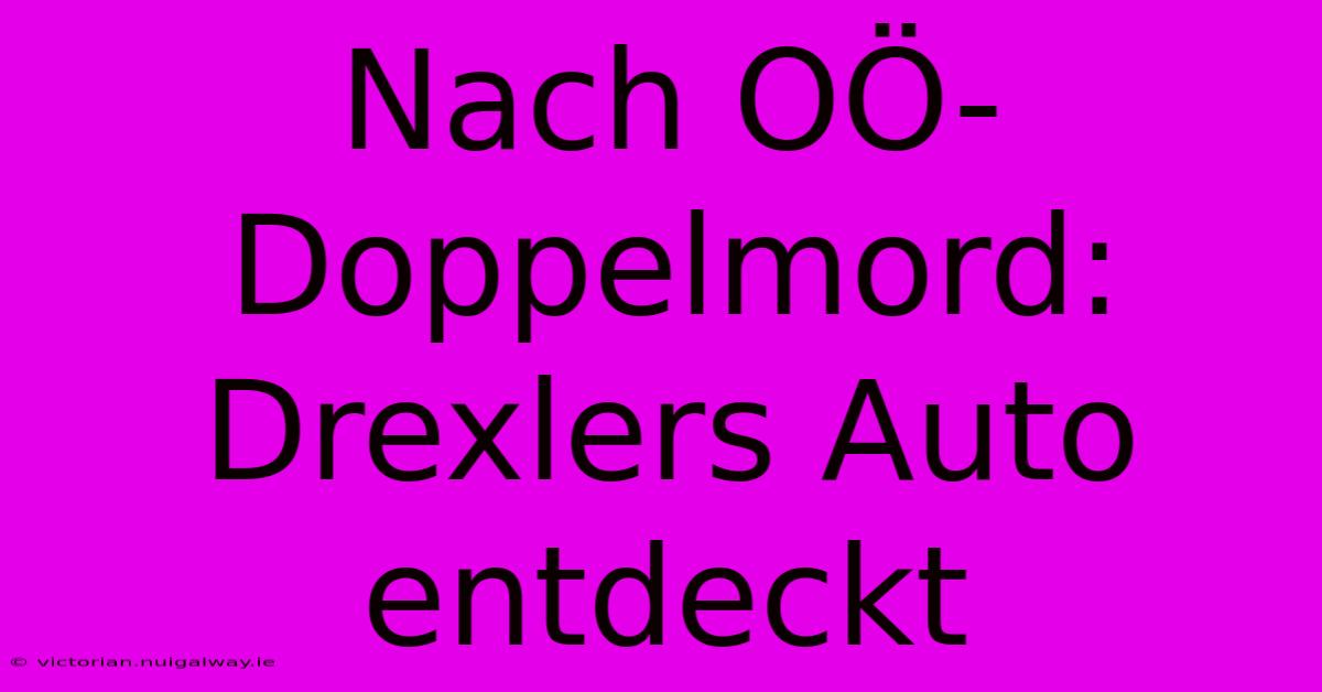 Nach OÖ-Doppelmord: Drexlers Auto Entdeckt