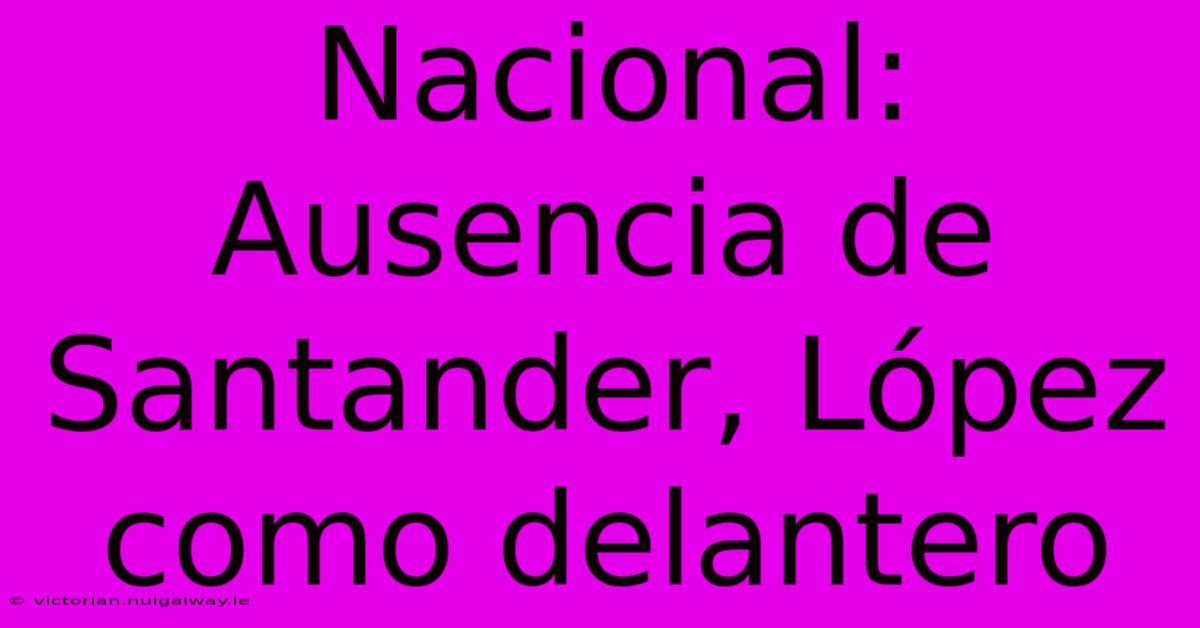 Nacional: Ausencia De Santander, López Como Delantero