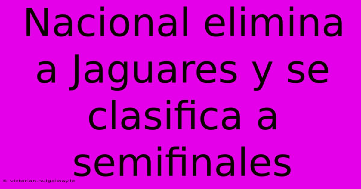 Nacional Elimina A Jaguares Y Se Clasifica A Semifinales