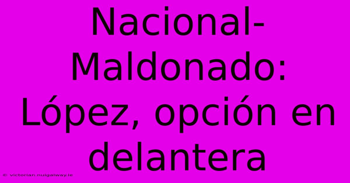 Nacional-Maldonado: López, Opción En Delantera