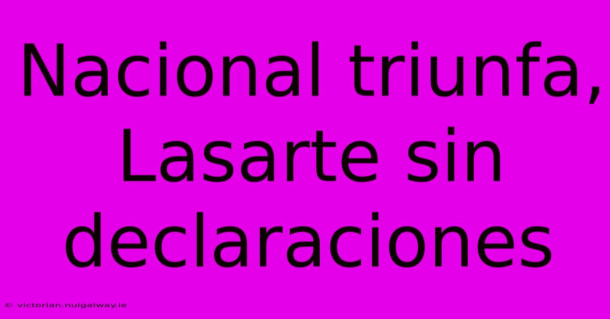 Nacional Triunfa, Lasarte Sin Declaraciones