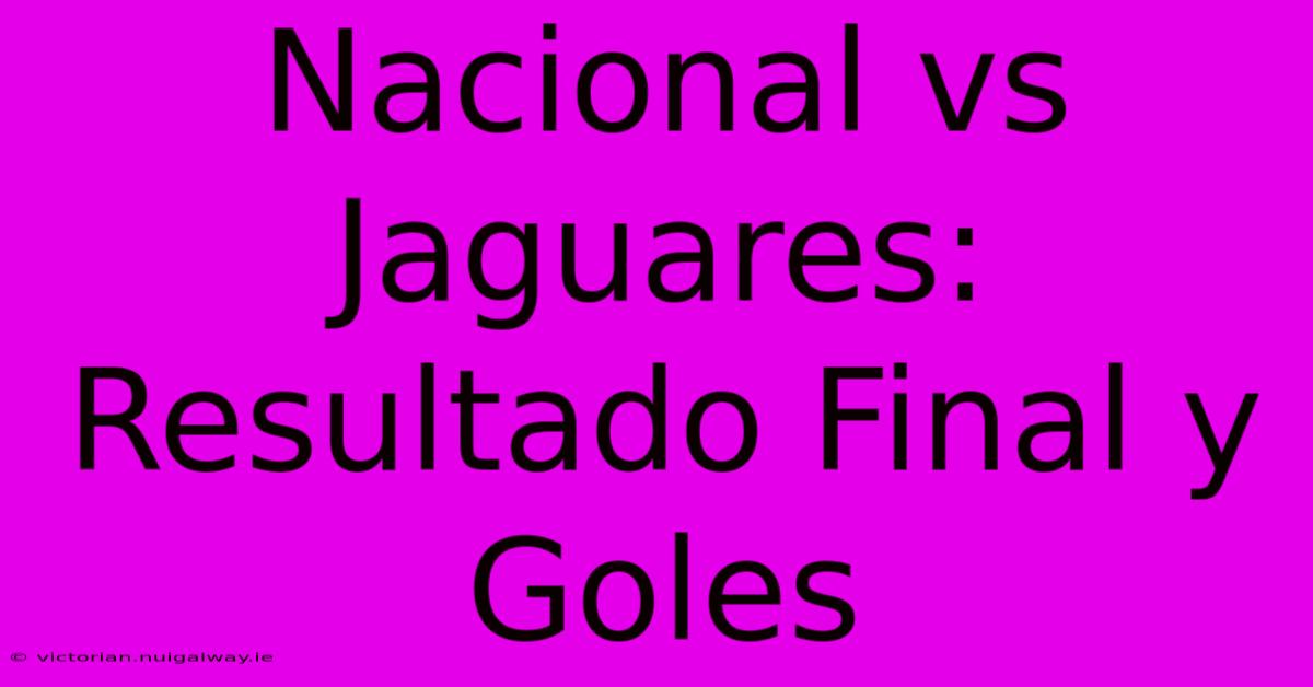 Nacional Vs Jaguares: Resultado Final Y Goles