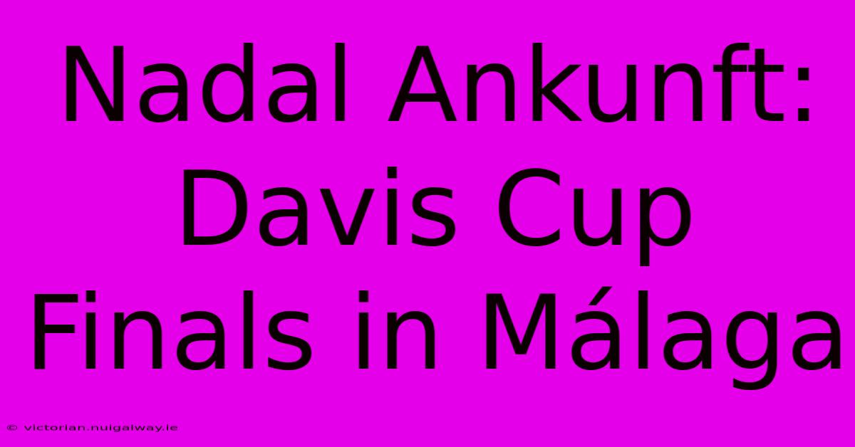 Nadal Ankunft: Davis Cup Finals In Málaga