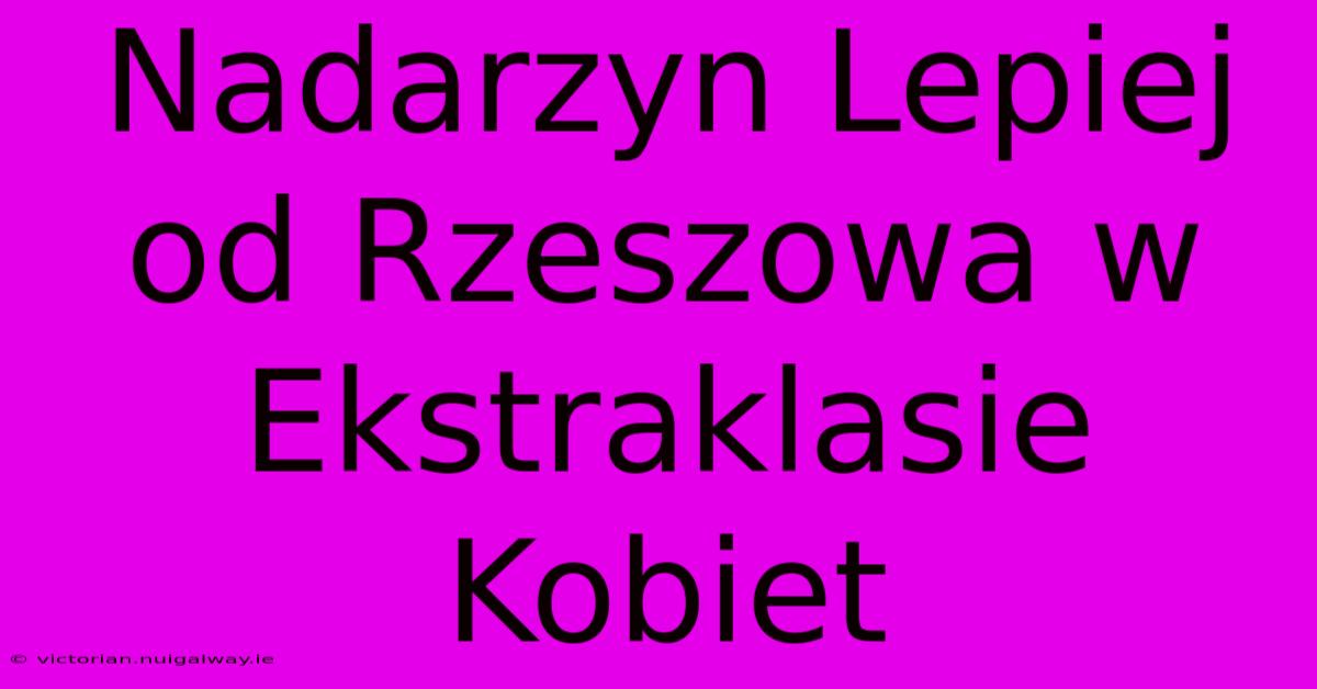 Nadarzyn Lepiej Od Rzeszowa W Ekstraklasie Kobiet