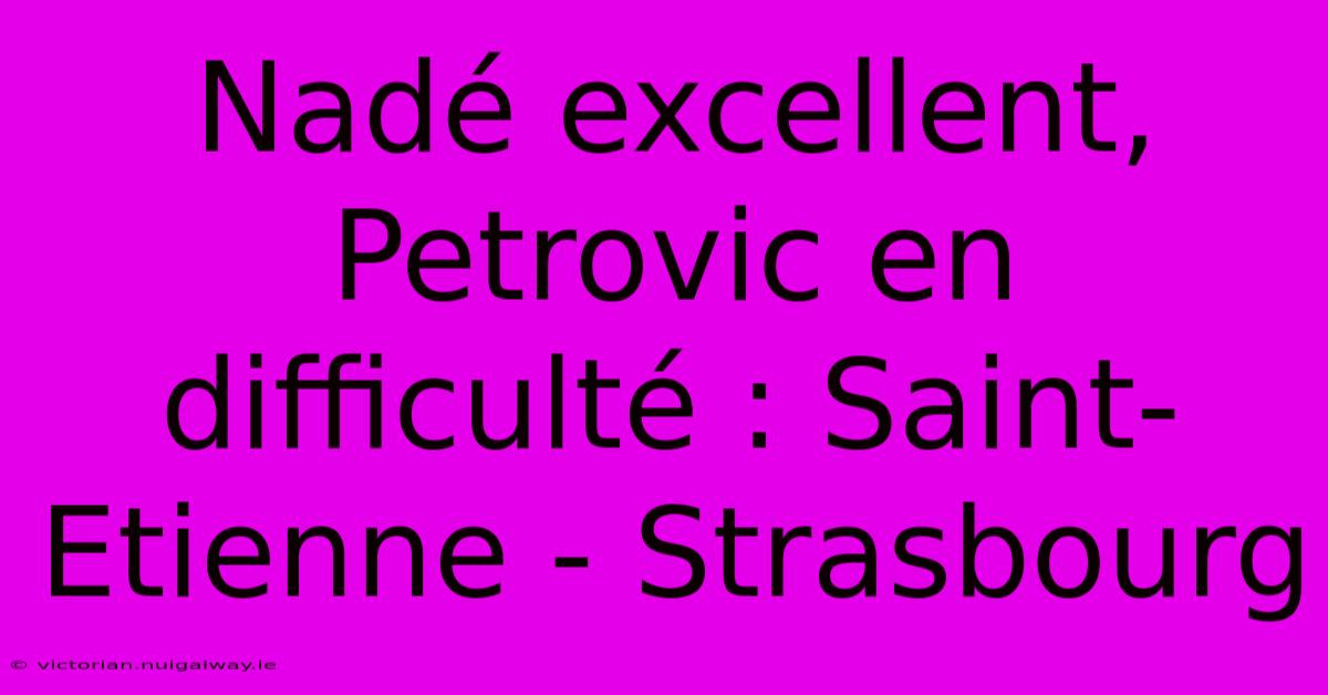 Nadé Excellent, Petrovic En Difficulté : Saint-Etienne - Strasbourg