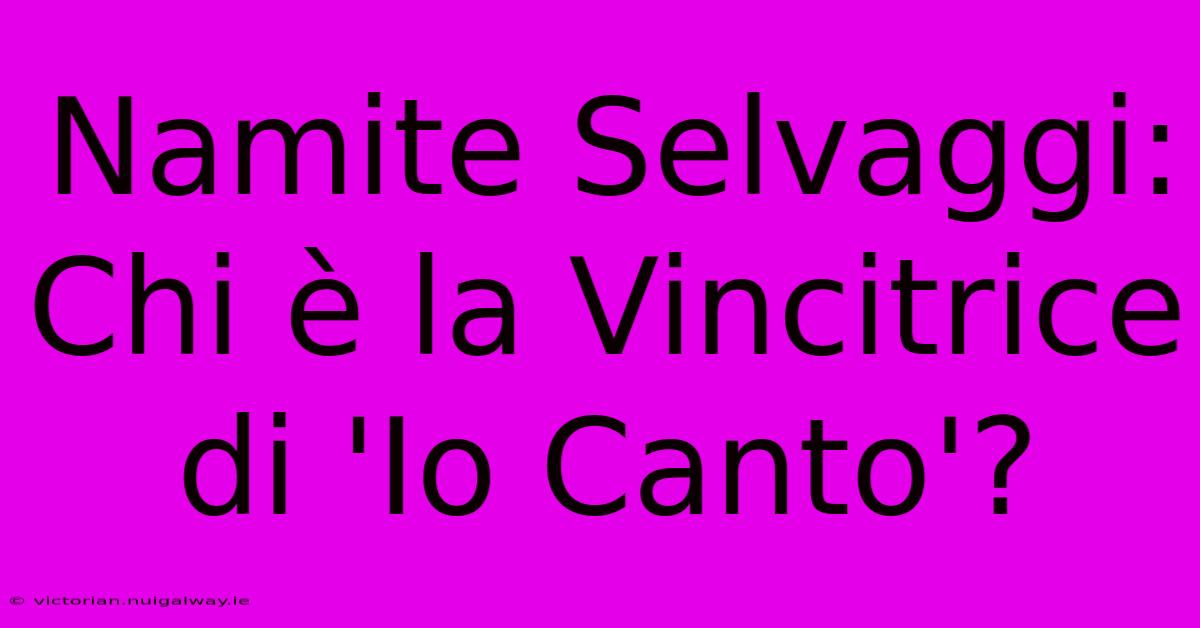 Namite Selvaggi: Chi È La Vincitrice Di 'Io Canto'?