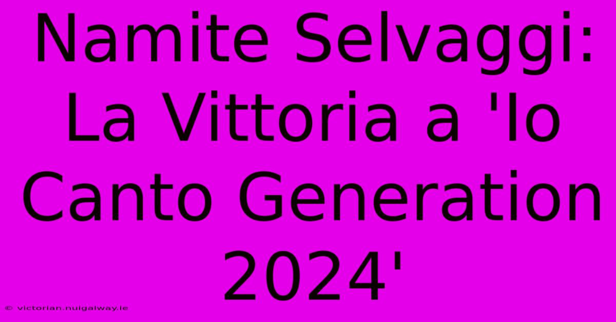 Namite Selvaggi: La Vittoria A 'Io Canto Generation 2024'