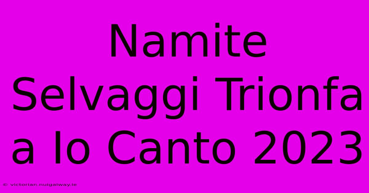 Namite Selvaggi Trionfa A Io Canto 2023