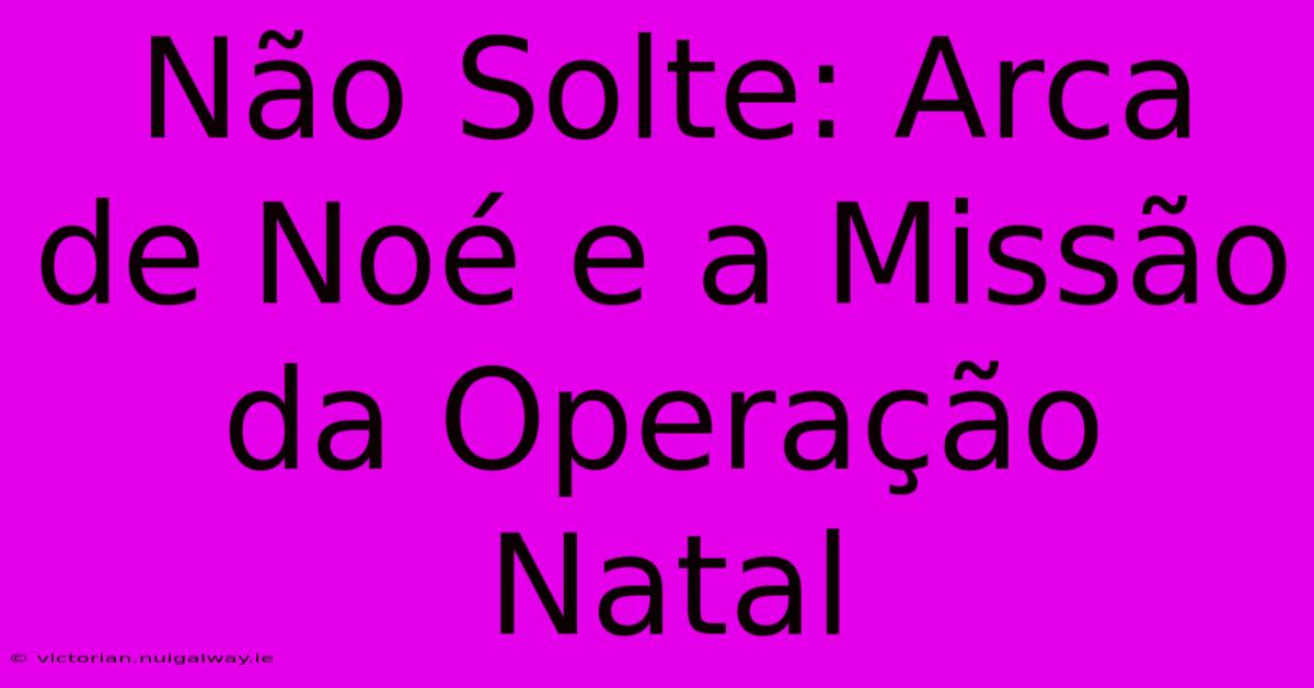 Não Solte: Arca De Noé E A Missão Da Operação Natal