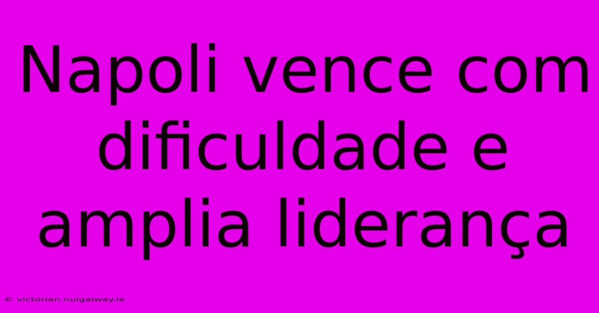 Napoli Vence Com Dificuldade E Amplia Liderança