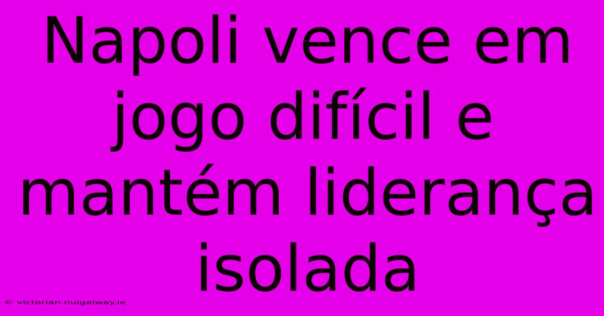 Napoli Vence Em Jogo Difícil E Mantém Liderança Isolada