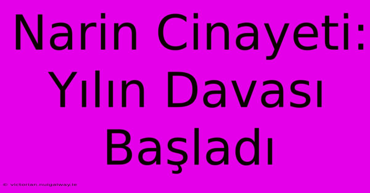 Narin Cinayeti: Yılın Davası Başladı 