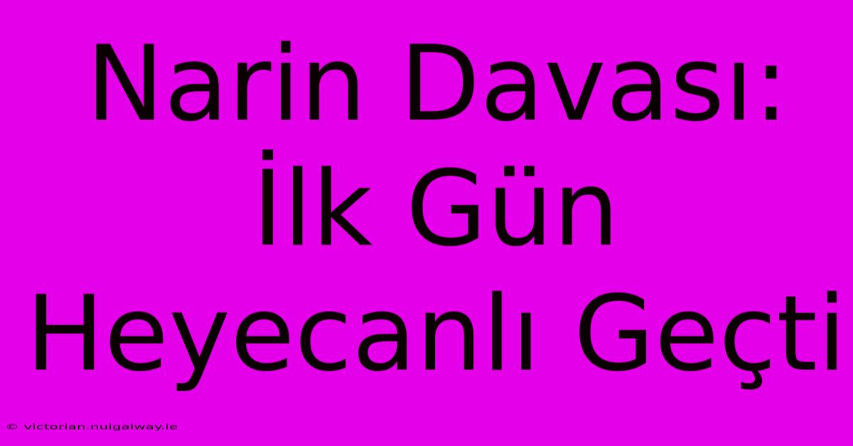 Narin Davası: İlk Gün Heyecanlı Geçti