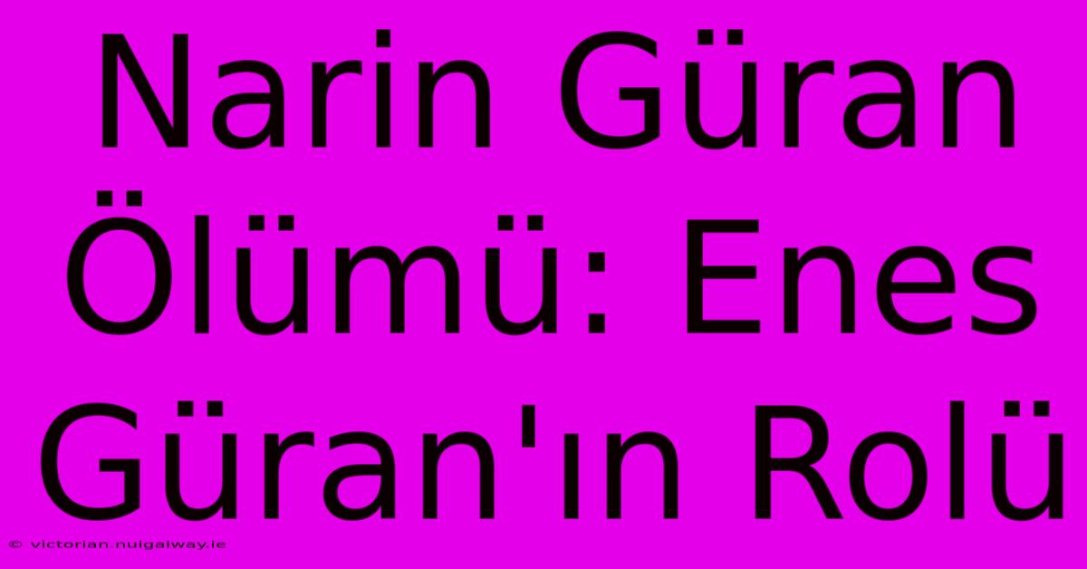 Narin Güran Ölümü: Enes Güran'ın Rolü