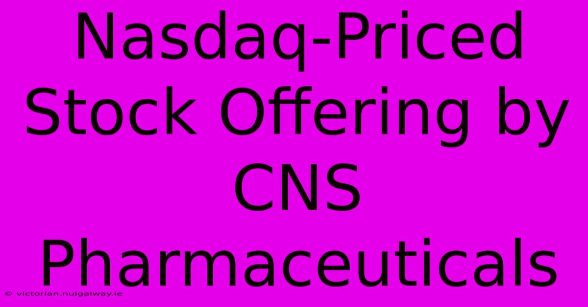 Nasdaq-Priced Stock Offering By CNS Pharmaceuticals 