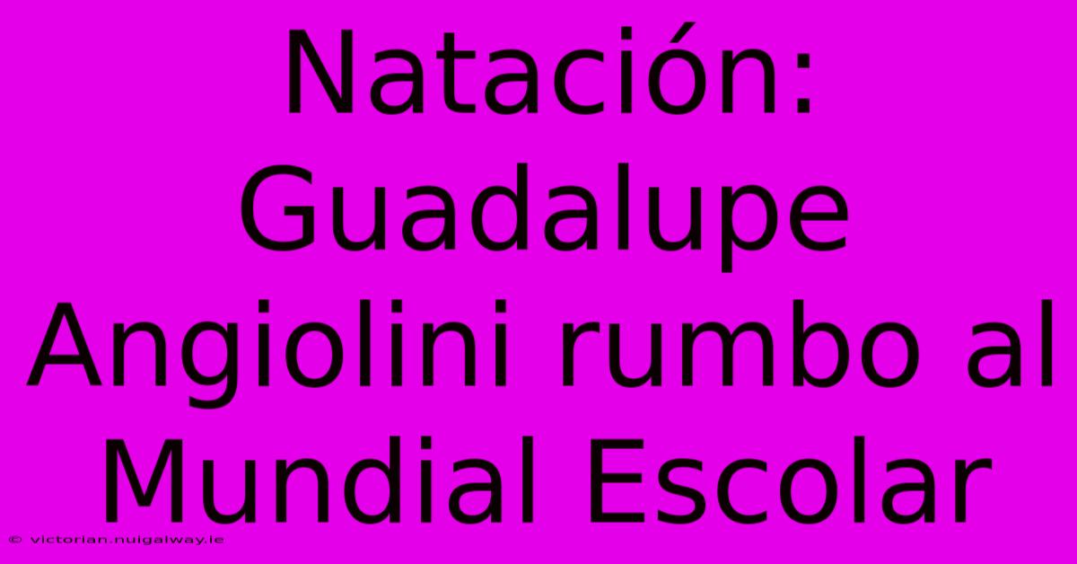 Natación: Guadalupe Angiolini Rumbo Al Mundial Escolar