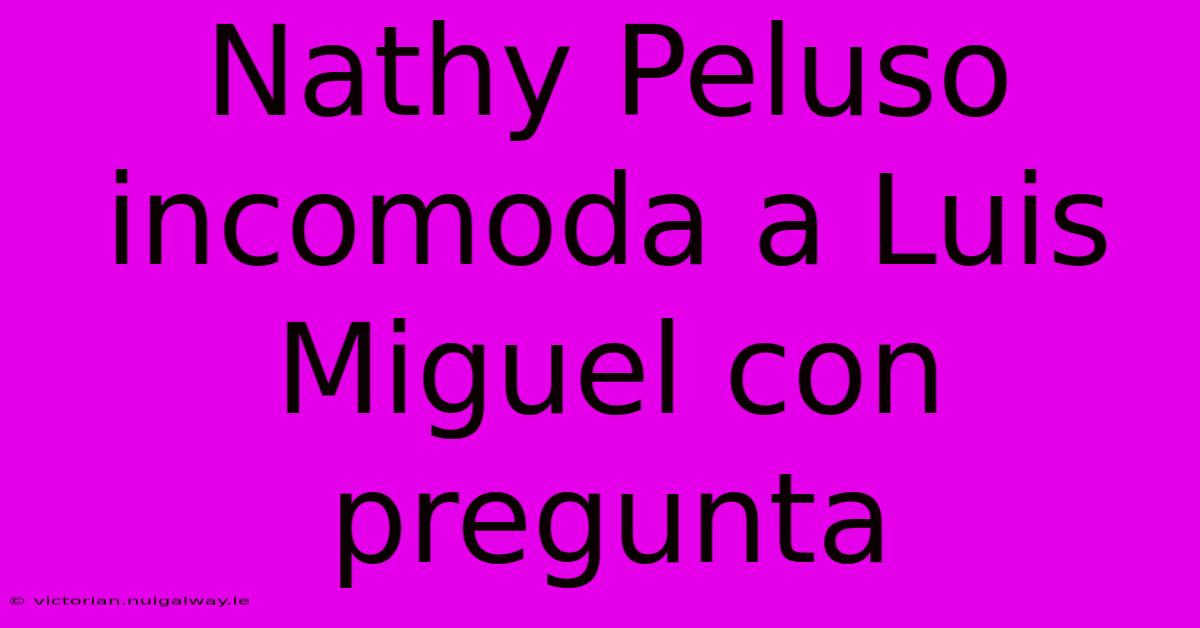 Nathy Peluso Incomoda A Luis Miguel Con Pregunta