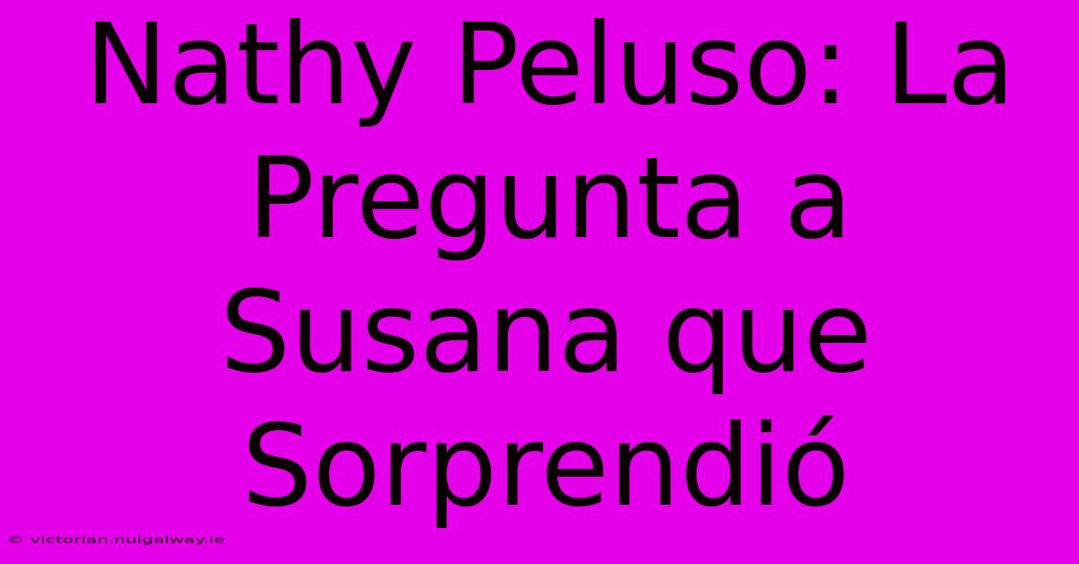 Nathy Peluso: La Pregunta A Susana Que Sorprendió