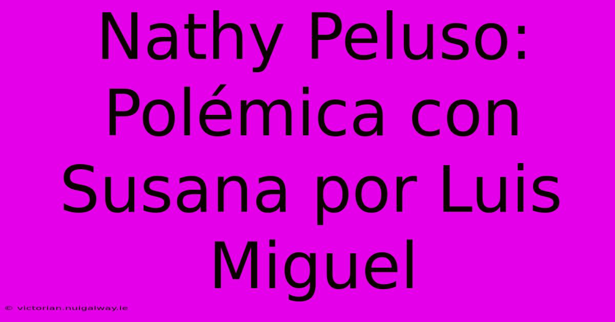 Nathy Peluso: Polémica Con Susana Por Luis Miguel 