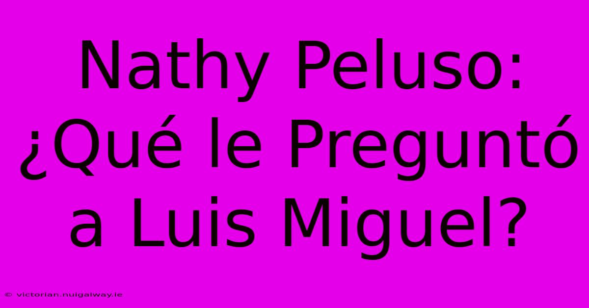 Nathy Peluso: ¿Qué Le Preguntó A Luis Miguel?