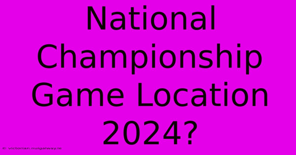 National Championship Game Location 2024?