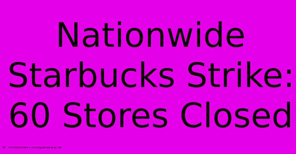 Nationwide Starbucks Strike: 60 Stores Closed