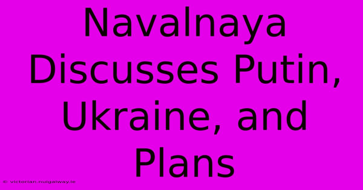 Navalnaya Discusses Putin, Ukraine, And Plans