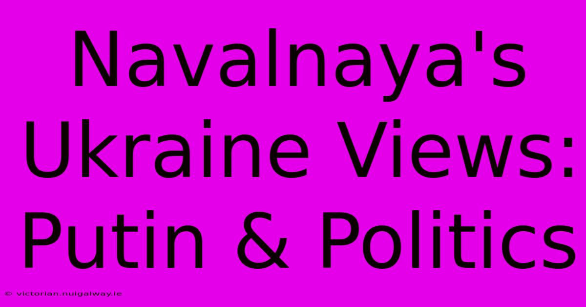 Navalnaya's Ukraine Views: Putin & Politics