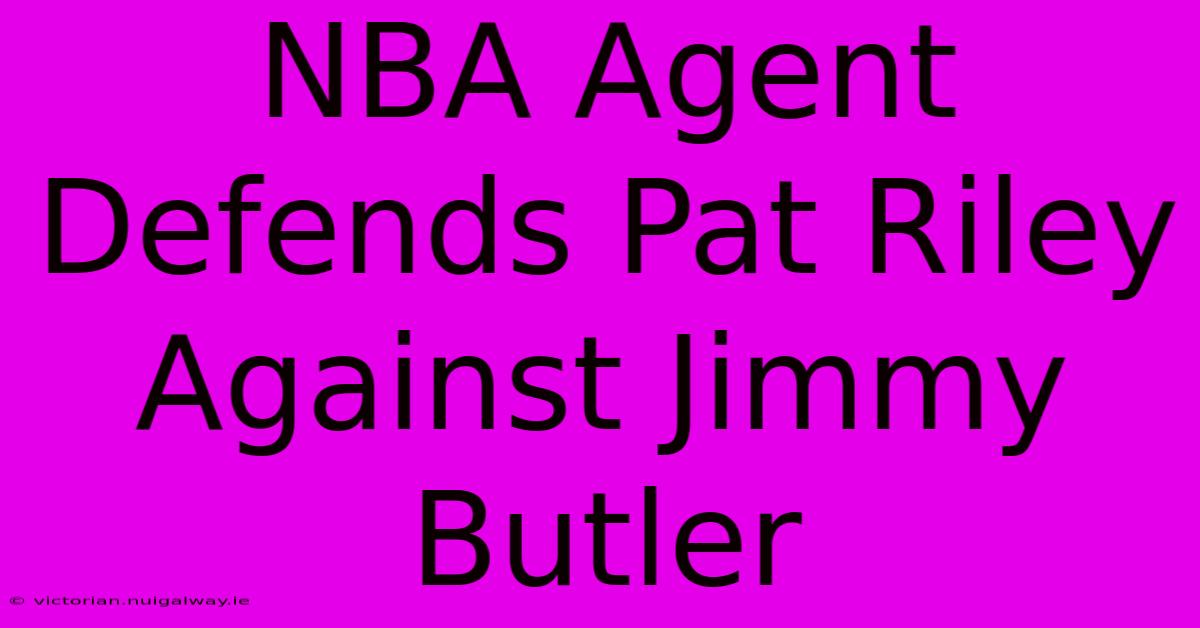 NBA Agent Defends Pat Riley Against Jimmy Butler