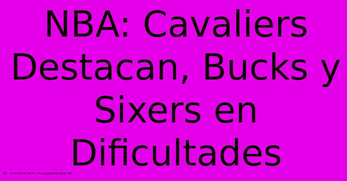 NBA: Cavaliers Destacan, Bucks Y Sixers En Dificultades