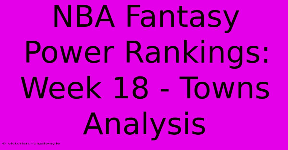 NBA Fantasy Power Rankings: Week 18 - Towns Analysis