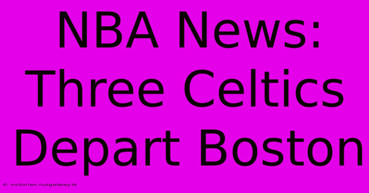 NBA News: Three Celtics Depart Boston