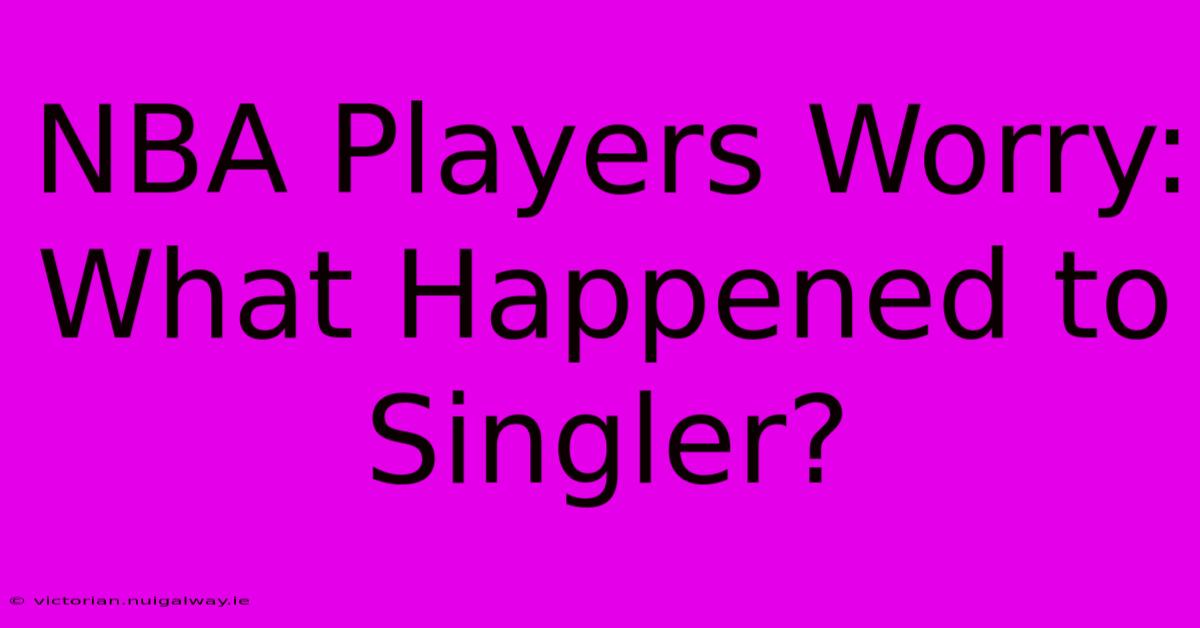 NBA Players Worry: What Happened To Singler?