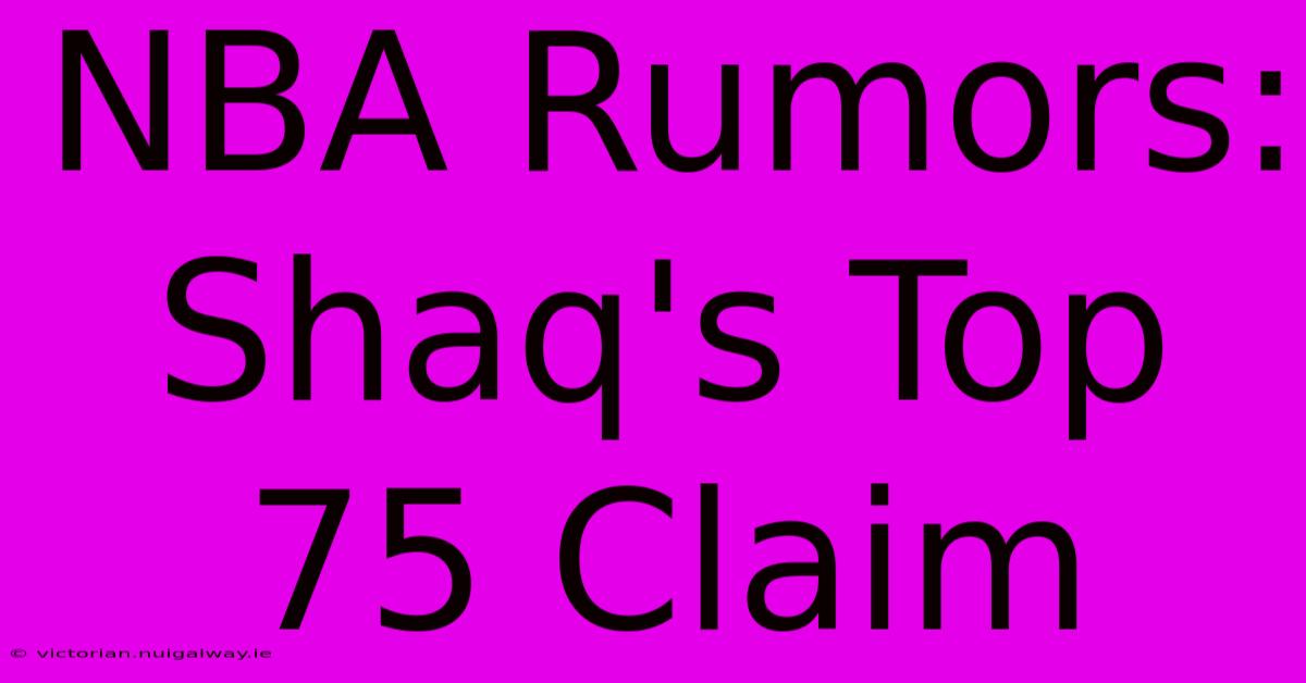 NBA Rumors: Shaq's Top 75 Claim