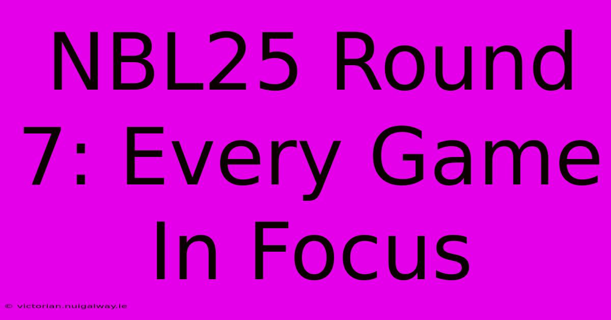 NBL25 Round 7: Every Game In Focus