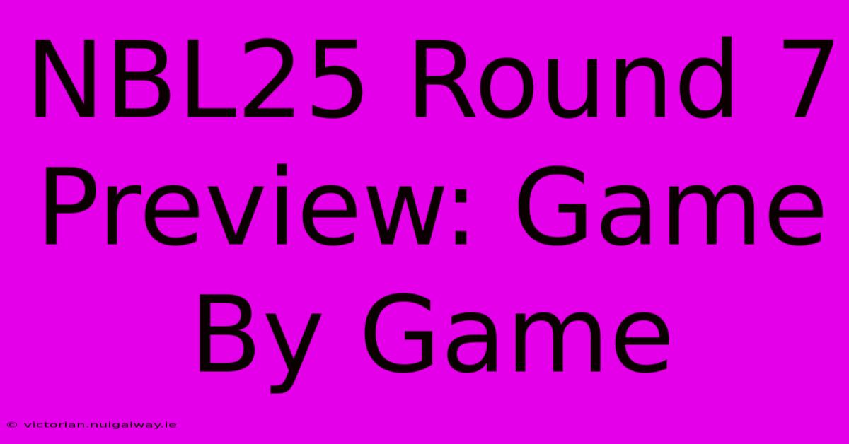 NBL25 Round 7 Preview: Game By Game